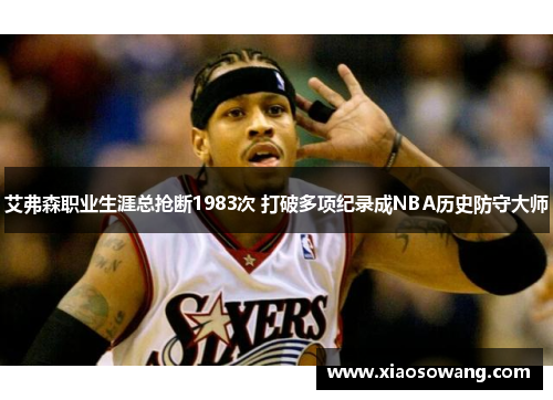 艾弗森职业生涯总抢断1983次 打破多项纪录成NBA历史防守大师